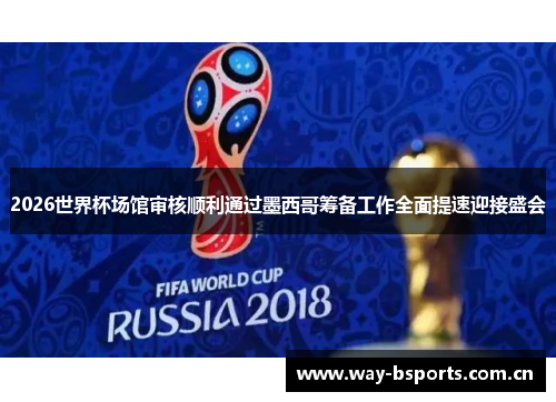 2026世界杯场馆审核顺利通过墨西哥筹备工作全面提速迎接盛会