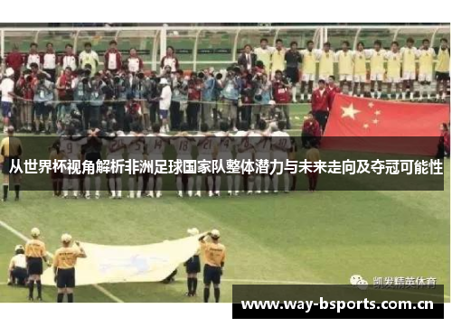 从世界杯视角解析非洲足球国家队整体潜力与未来走向及夺冠可能性